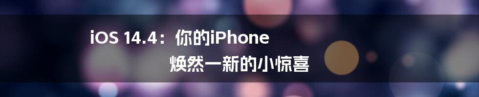 iOS 14.4：你的iPhone 焕然一新的小惊喜