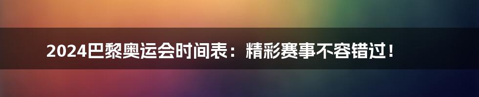 2024巴黎奥运会时间表:精彩赛事不容错过!