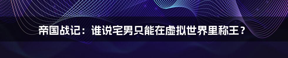 帝国战记：谁说宅男只能在虚拟世界里称王？