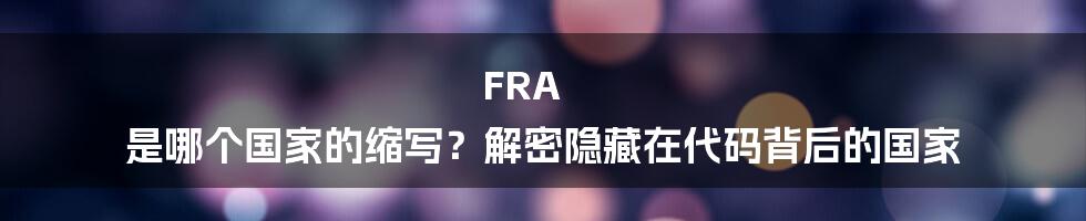 FRA 是哪个国家的缩写？解密隐藏在代码背后的国家