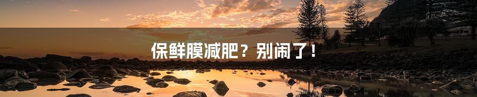 保鲜膜减肥？别闹了！
