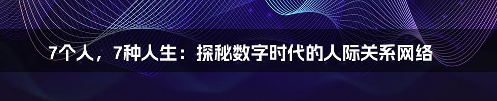 7个人，7种人生：探秘数字时代的人际关系网络
