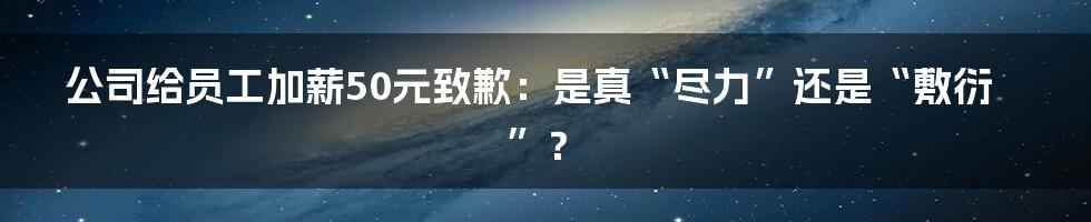 公司给员工加薪50元致歉：是真“尽力”还是“敷衍”？