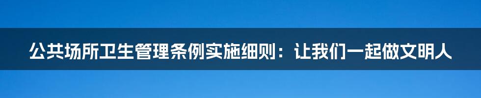 公共场所卫生管理条例实施细则：让我们一起做文明人