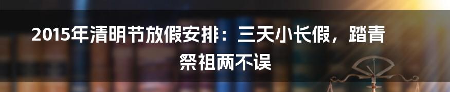 2015年清明节放假安排:三天小长假,踏青祭祖两不误