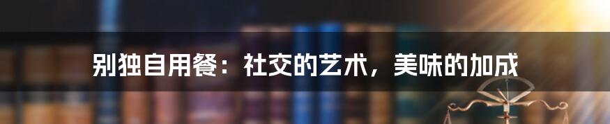 别独自用餐:社交的艺术,美味的加成