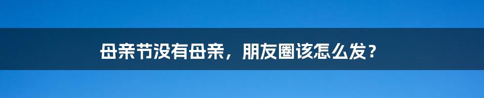 母亲节没有母亲,朋友圈该怎么发?