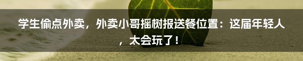 学生偷点外卖，外卖小哥摇树报送餐位置：这届年轻人，太会玩了！