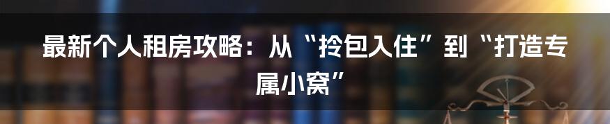 最新个人租房攻略:从“拎包入住”到“打造专属小窝”