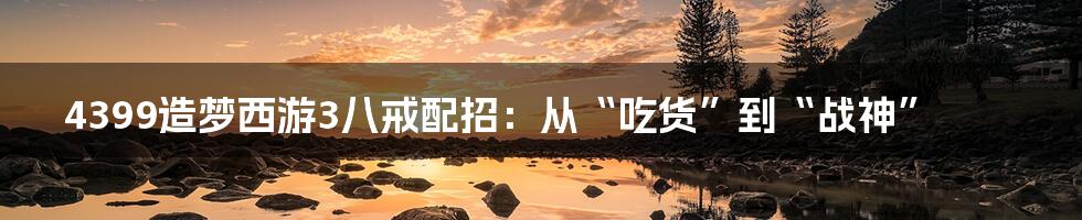 4399造梦西游3八戒配招:从“吃货”到“战神”