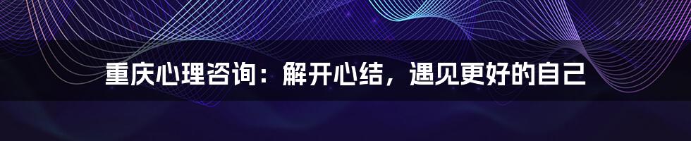 重庆心理咨询：解开心结，遇见更好的自己