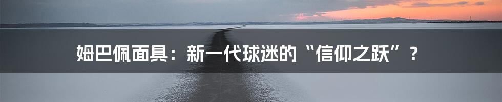 姆巴佩面具：新一代球迷的“信仰之跃”？