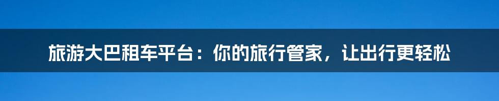旅游大巴租车平台:你的旅行管家,让出行更轻松