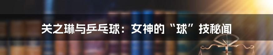 关之琳与乒乓球:女神的“球”技秘闻