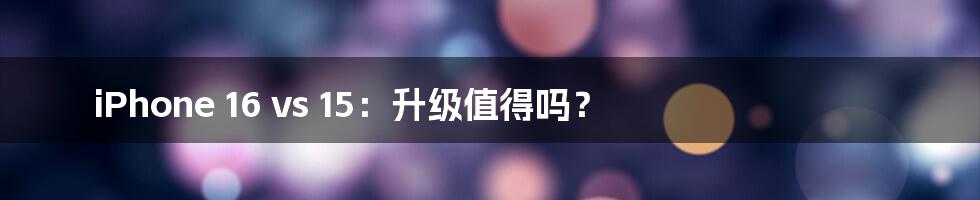 iPhone 16 vs 15:升级值得吗?