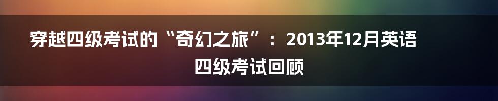 穿越四级考试的“奇幻之旅”：2013年12月英语四级考试回顾