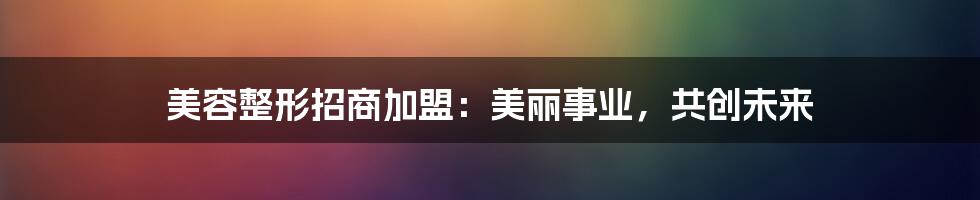 美容整形招商加盟:美丽事业,共创未来