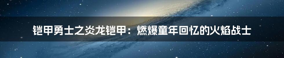 铠甲勇士之炎龙铠甲：燃爆童年回忆的火焰战士