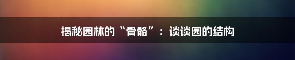 揭秘园林的“骨骼”:谈谈园的结构