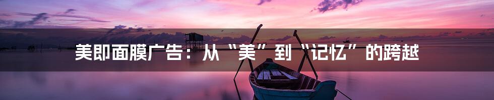 美即面膜广告:从“美”到“记忆”的跨越