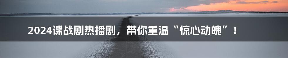 2024谍战剧热播剧,带你重温“惊心动魄”!