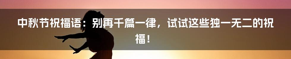 中秋节祝福语:别再千篇一律,试试这些独一无二的祝福!