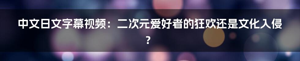 中文日文字幕视频:二次元爱好者的狂欢还是文化入侵?