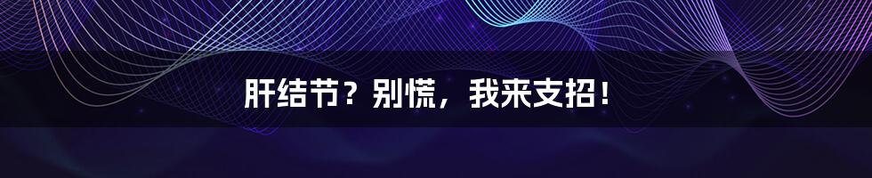 肝结节?别慌,我来支招!