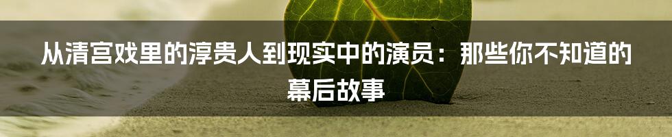 从清宫戏里的淳贵人到现实中的演员:那些你不知道的幕后故事