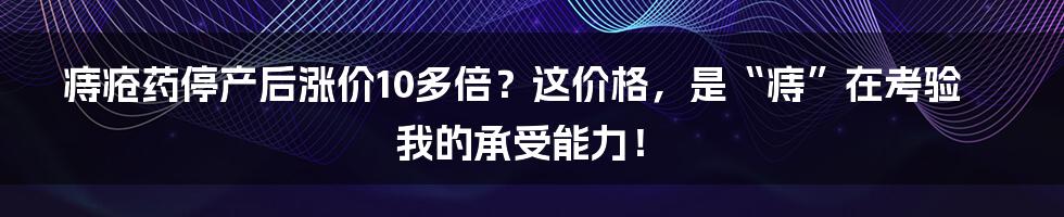 痔疮药停产后涨价10多倍？这价格，是“痔”在考验我的承受能力！
