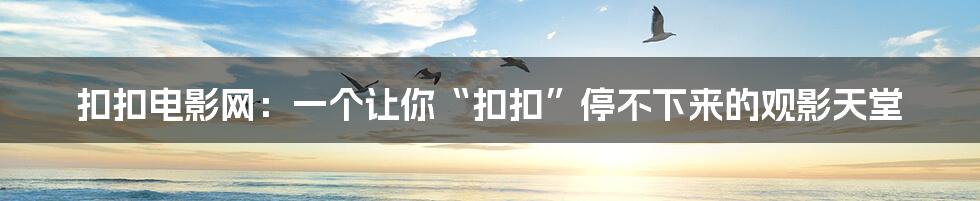 扣扣电影网:一个让你“扣扣”停不下来的观影天堂