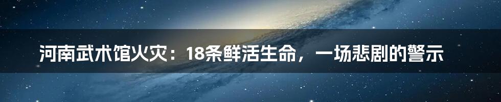 河南武术馆火灾:18条鲜活生命,一场悲剧的警示
