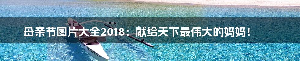 母亲节图片大全2018:献给天下最伟大的妈妈!