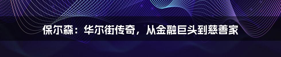 保尔森:华尔街传奇,从金融巨头到慈善家
