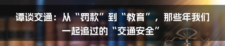 谭谈交通:从“罚款”到“教育”,那些年我们一起追过的“交通安全”