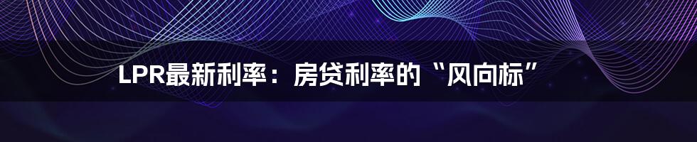 LPR最新利率:房贷利率的“风向标”