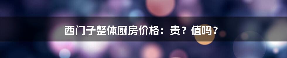 西门子整体厨房价格：贵？值吗？