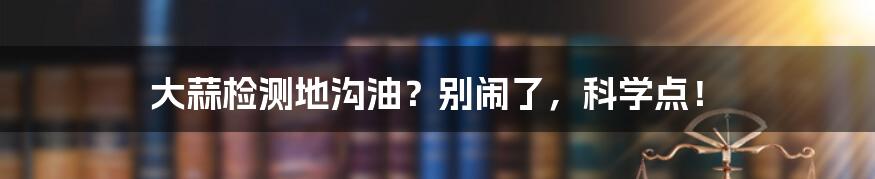 大蒜检测地沟油?别闹了,科学点!