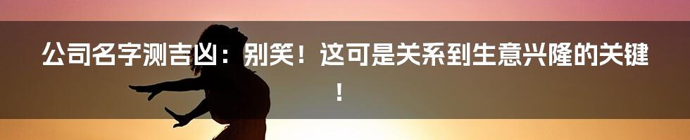 公司名字测吉凶:别笑!这可是关系到生意兴隆的关键!