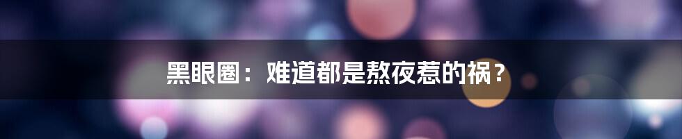 黑眼圈:难道都是熬夜惹的祸?