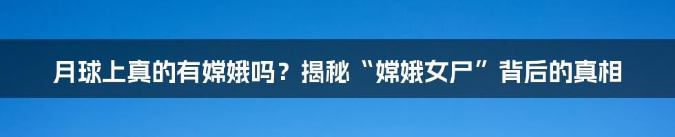 月球上真的有嫦娥吗?揭秘“嫦娥女尸”背后的真相