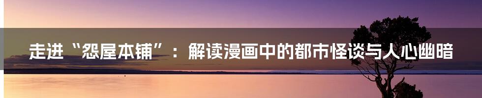 走进“怨屋本铺”：解读漫画中的都市怪谈与人心幽暗