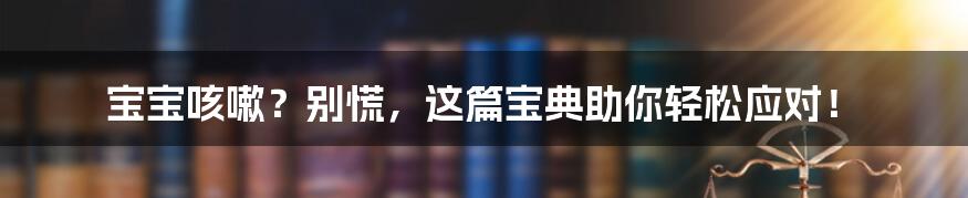 宝宝咳嗽?别慌,这篇宝典助你轻松应对!