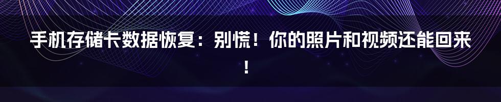 手机存储卡数据恢复:别慌!你的照片和视频还能回来!