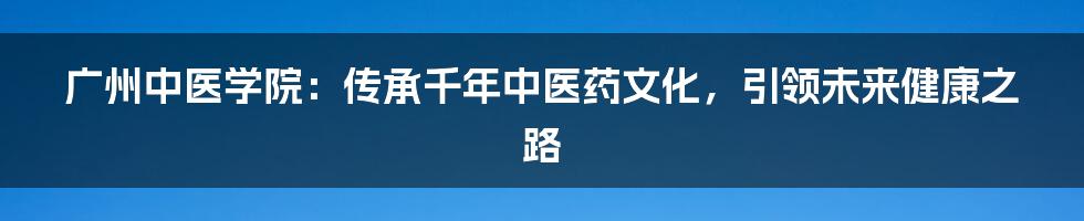 广州中医学院:传承千年中医药文化,引领未来健康之路