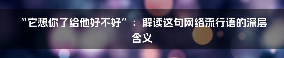 “它想你了给他好不好”:解读这句网络流行语的深层含义