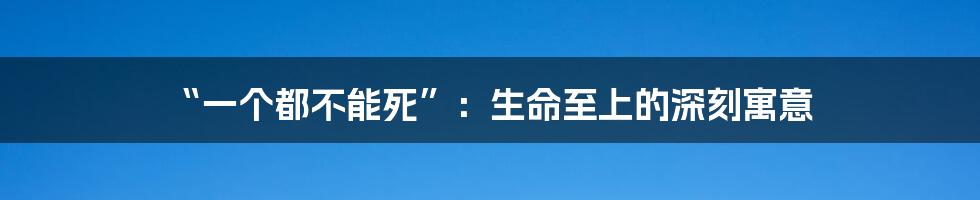“一个都不能死”:生命至上的深刻寓意