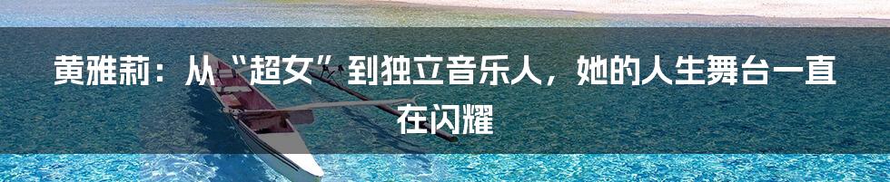黄雅莉:从“超女”到独立音乐人,她的人生舞台一直在闪耀