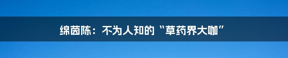 绵茵陈:不为人知的“草药界大咖”