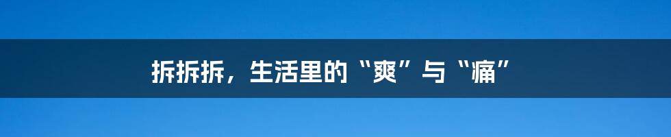 拆拆拆,生活里的“爽”与“痛”